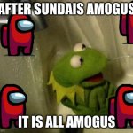 k | AFTER SUNDAIS AMOGUS; IT IS ALL AMOGUS | image tagged in kermit in shower meme,among us | made w/ Imgflip meme maker