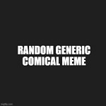  solid black square  | RANDOM GENERIC COMICAL MEME | image tagged in solid black square | made w/ Imgflip meme maker