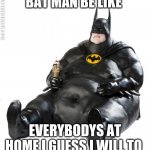 fat man meme | BAT MAN BE LIKE; EVERYBODYS AT HOME I GUESS I WILL TO | image tagged in fat man meme | made w/ Imgflip meme maker