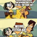 Total Drama | SCROLLING DOWN ON DEVIANTART TO SEE ALL THE COOL ART; ME; WEIRD FETISH ART | image tagged in total drama | made w/ Imgflip meme maker