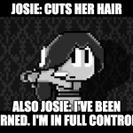 Reference to Annoying Villagers 57 be like: | JOSIE: CUTS HER HAIR; ALSO JOSIE: I'VE BEEN RE-BORNED. I'M IN FULL CONTROL NOW | image tagged in josie stage 6 dan the man,dan the man,josie dan the man,annoying villagers,mrfudgemonkeyz | made w/ Imgflip meme maker