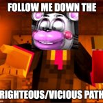 Special Strike In A Nutshell | FOLLOW ME DOWN THE; RIGHTEOUS/VICIOUS PATH | image tagged in william afton 3a display,special strike,thehottest dog,helpy,mighty jimmy | made w/ Imgflip meme maker