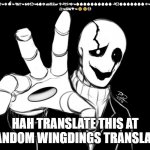 Gaster | ⚐︎☟︎ 🏱︎☹︎💧︎ ☹︎☜︎❄︎ 💣︎☜︎ ☟︎✌︎✞︎☜︎ ✌︎❄︎☹︎☜︎✌︎💧︎❄︎ 📂︎🗏︎🗄︎🖲︎ 🕆︎🏱︎✞︎⚐︎❄︎☜︎💧︎💧︎💧︎💧︎💧︎💧︎💧︎💧︎💧︎💧︎ 🏱︎☹︎💧︎💧︎💧︎💧︎💧︎💧︎💧︎ ✡︎☜︎✌︎☟︎ 👌︎✌︎👌︎✡︎ ☝︎
☼︎☜︎☠︎✌︎👎︎☜︎🙁🙁☹; HAH TRANSLATE THIS AT A RANDOM WINGDINGS TRANSLATOR | image tagged in gaster | made w/ Imgflip meme maker