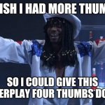 Rick James | I WISH I HAD MORE THUMBS; SO I COULD GIVE THIS POWERPLAY FOUR THUMBS DOWN. | image tagged in rick james | made w/ Imgflip meme maker