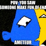 i mean it's a good show in my opinion- | POV: YOU SAW SOMEONE MAKE FUN OF ENA; AMETEUR | image tagged in ena excuse me wtf | made w/ Imgflip meme maker