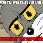 Concerned Tom | TEACHERS: I WILL CALL YOUR PARENTS; EVERYONE AT THE ORPHANAGE | image tagged in concerned tom | made w/ Imgflip meme maker