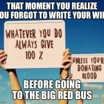 Oof lol XD | THAT MOMENT YOU REALIZE YOU FORGOT TO WRITE YOUR WILL; BEFORE GOING TO THE BIG RED BUS | image tagged in always give 100 | made w/ Imgflip meme maker