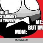 BUT I"M 15! | MOM: AT THIS RESTAURANT YOU ARE TWELVE; ME: BUT IM 15-; MOM: | image tagged in did i stutter | made w/ Imgflip meme maker