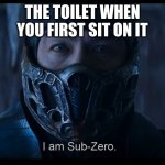 here is a new format i thought of | THE TOILET WHEN YOU FIRST SIT ON IT | image tagged in i am sub zero | made w/ Imgflip meme maker