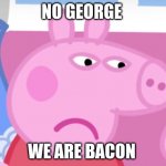 Angry Peppa Pig | NO GEORGE; WE ARE BACON | image tagged in angry peppa pig | made w/ Imgflip meme maker