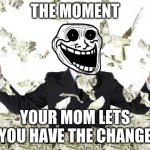 Rich guy with money | THE MOMENT; YOUR MOM LETS YOU HAVE THE CHANGE | image tagged in rich guy with money | made w/ Imgflip meme maker