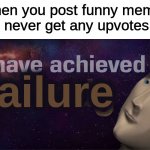 True story tho, | When you post funny memes but never get any upvotes: | image tagged in i have achieved failure | made w/ Imgflip meme maker