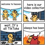 CrOsSoVeR mEmE | here is our video collection; welcome to heaven; always has been; wait, It's all TikToks | image tagged in safely endangered welcome to heaven fixed,tik tok sucks,tik tok,crossover memes | made w/ Imgflip meme maker