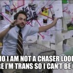 Charlie Day | NO I AM NOT A CHASER LOOK HERE I’M TRANS SO I CAN’T BE ONE | image tagged in charlie day | made w/ Imgflip meme maker