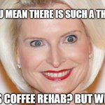 Batshit A CraZy Eyes | YOU MEAN THERE IS SUCH A THING; AS COFFEE REHAB? BUT WHY? | image tagged in batshit a crazy eyes | made w/ Imgflip meme maker