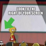 Lisa petition meme | LOOK TO THE RIGHT OF YOUR SCREEN; THIS IS THE LEFT YOU IDIOT; HAHA GOT YA | image tagged in lisa petition meme | made w/ Imgflip meme maker
