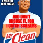 mr clean | AND DON'T MISUSE IT, FOR I CATCH SCREAMS; IM MR CLEAN, I HAVE A FORMULA THAT CLEANS | image tagged in mr clean | made w/ Imgflip meme maker