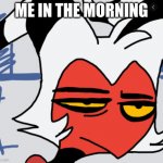 moxxie | ME IN THE MORNING | image tagged in moxxie | made w/ Imgflip meme maker