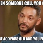 Sad Will Smith | WHEN SOMEONE CALL YOU OLD; BUT YOU’RE 40 YEARS OLD AND YOU FEEL YOUNG | image tagged in sad will smith | made w/ Imgflip meme maker