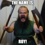 Dwarf rage | THE NAME IS, ROY! | image tagged in dwarf rage | made w/ Imgflip meme maker