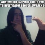 WhAt It'S A GoOd QuEsTiOn | WHAT WOULD HAPPEN IF I HIRED TWO PRIVATE INVESTIGATORS TO FOLLOW EACH OTHER? | image tagged in hmm | made w/ Imgflip meme maker