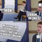 Programmers will get this | ME:; PYTHON:; ERROR IN LINE 5; ME SEEING LINE 5 IS PERFECTLY CORRECT, BUT LINE 4 HAD A BRACKET MISSING; ME: | image tagged in trump interview,programming,programmers,python | made w/ Imgflip meme maker