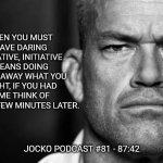 Jocko's Advice | THEN YOU MUST HAVE DARING INITIATIVE, INITIATIVE MEANS DOING RIGHT AWAY WHAT YOU MIGHT, IF YOU HAD TIME THINK OF DOING A FEW MINUTES LATER. JOCKO PODCAST #81 - 87:42 | image tagged in jocko willink,getafterit,jockopodcast | made w/ Imgflip meme maker