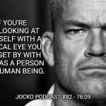 Jocko's Advice | IF YOU'RE NOT LOOKING AT YOURSELF WITH A CRITICAL EYE YOU CAN GET BY WITH A LOT AS A PERSON AS A HUMAN BEING. JOCKO PODCAST #82 - 76:09 | image tagged in jocko willink,getafterit,jockopodcast | made w/ Imgflip meme maker