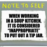 Tip for you | WHEN WORKING IN A SOUP KITCHEN, IT IS CONSIDERED “INAPPROPRIATE” TO PUT OUT A TIP JAR. | image tagged in note to self | made w/ Imgflip meme maker