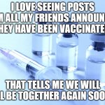 together sooon | I LOVE SEEING POSTS FROM ALL MY FRIENDS ANNOUNCING THEY HAVE BEEN VACCINATED. THAT TELLS ME WE WILL ALL BE TOGETHER AGAIN SOON. | image tagged in vaccine | made w/ Imgflip meme maker