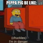 Chuckels, Im in danger. | PEPPA PIG BE LIKE: | image tagged in chuckels im in danger | made w/ Imgflip meme maker