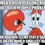 Boo Hoo Hoo... | WHEN A RICH PERSON CRIES ABOUT RICH PEIOPLE PROBLEMS; OH BOO HOO LET ME PLAY A SAD SONG ON THE WORLD SMALLEST VIOLIN | image tagged in mr krabs-oh boo hoo this is the worlds smallest violin and it | made w/ Imgflip meme maker