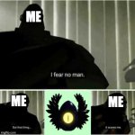 I fear no man. But that thing..it scares me | ME; ME; ME | image tagged in i fear no man but that thing it scares me | made w/ Imgflip meme maker