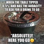 To go drink for cheap customers | WHEN THE TABLE TIPPED 0-5%, AND HAS THE AUDACITY TO ASK FOR A DRINK TO GO; “ABSOLUTELY, HERE YOU GO🙃” | image tagged in tiny sauce cup drink | made w/ Imgflip meme maker