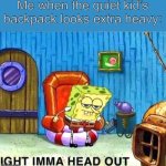 SpongeBob Ight Ima Head Out Babys Born | Me when the quiet kid’s backpack looks extra heavy: | image tagged in spongebob ight ima head out babys born | made w/ Imgflip meme maker