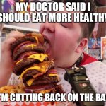 Nikocado eats big burger | MY DOCTOR SAID I SHOULD EAT MORE HEALTHY; SO I'M CUTTING BACK ON THE BACON | image tagged in nikocado eats big burger | made w/ Imgflip meme maker