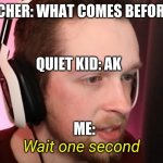 HOLD UP | TEACHER: WHAT COMES BEFORE 47; QUIET KID: AK; ME: | image tagged in callmekevin wait one second | made w/ Imgflip meme maker