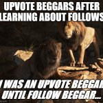 I was X, until Y. | UPVOTE BEGGARS AFTER LEARNING ABOUT FOLLOWS; I WAS AN UPVOTE BEGGAR, UNTIL FOLLOW BEGGAR... | image tagged in i was x until y | made w/ Imgflip meme maker