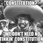 We Don't Need No Stinking Badges | "CONSTITUTION?"; "WE DON'T NEED NO STINKIN' CONSTITUTION!" | image tagged in we don't need no stinking badges | made w/ Imgflip meme maker