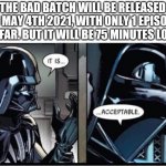 Darth Vader acceptable | THE BAD BATCH WILL BE RELEASED ON MAY 4TH 2021, WITH ONLY 1 EPISODE SO FAR. BUT IT WILL BE 75 MINUTES LONG | image tagged in darth vader acceptable | made w/ Imgflip meme maker