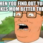 Hank hill find out the truth -_- | WHEN YOU FIND OUT YOUR SON LIKES MOM BETTER THEN YOU | image tagged in hank hill,american hank hill,gasp | made w/ Imgflip meme maker