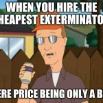 Cheapstake HANK HILL | WHEN YOU HIRE THE CHEAPEST EXTERMINATOR; THERE PRICE BEING ONLY A BEER | image tagged in dale king of the hill,king of the hill | made w/ Imgflip meme maker