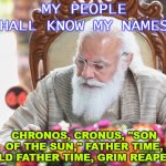 Father Time and Grim Reaper | MY PEOPLE SHALL KNOW MY NAMES:; CHRONOS, CRONUS, "SON OF THE SUN," FATHER TIME, OLD FATHER TIME, GRIM REAPER. | image tagged in father time and grim reaper | made w/ Imgflip meme maker