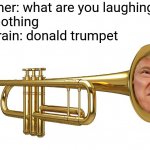 Donald Trumpet | Teacher: what are you laughing at? 
Me: nothing 
My brain: donald trumpet | image tagged in donald trumpet | made w/ Imgflip meme maker