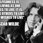 This quote from Oscar Wilde is very relevant in these days being forced to not live our own lives | "SELFISHNESS IS NOT LIVING AS ONE WISHES TO LIVE, IT IS ASKING OTHERS TO LIVE AS ONE WISHES TO LIVE"; -OSCAR WILDE | image tagged in oscar wilde | made w/ Imgflip meme maker