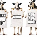 Drink More Milk, Not Nut Juice | DRINK 
MORE
MILK MILK! NOT 
NUT 
JUICE | image tagged in chick-fil-a 3-cow billboard | made w/ Imgflip meme maker