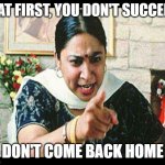 Angry Indian Mum  | IF AT FIRST, YOU DON'T SUCCEED; DON'T COME BACK HOME | image tagged in angry indian mum | made w/ Imgflip meme maker