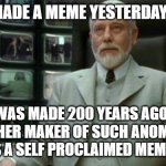 Architect Matrix | IF YOU MADE A MEME YESTERDAY REALIZE; IT WAS MADE 200 YEARS AGO BY ANOTHER MAKER OF SUCH ANOMALIES VIS A VIS A SELF PROCLAIMED MEME MAKER. | image tagged in architect matrix | made w/ Imgflip meme maker