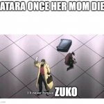 I'll never forgive the Japanese | KATARA ONCE HER MOM DIES; ZUKO | image tagged in i'll never forgive the japanese | made w/ Imgflip meme maker