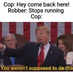 everytime | Cop: Hey come back here!
Robber: Stops running 
Cop: | image tagged in you weren't supposed to do that | made w/ Imgflip meme maker